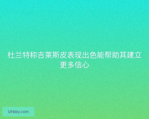 杜兰特称吉莱斯皮表现出色能帮助其建立更多信心