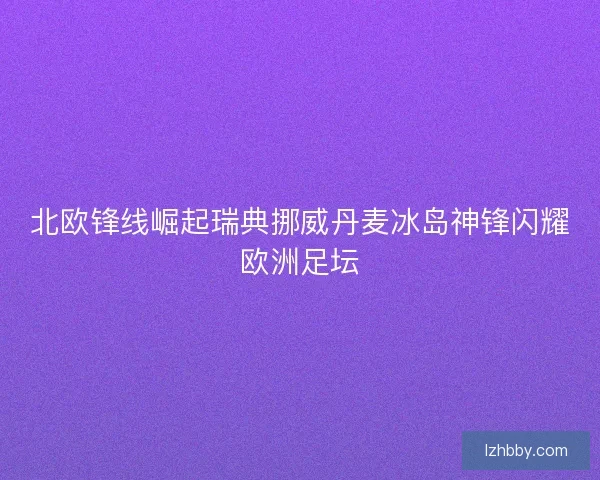 北欧锋线崛起瑞典挪威丹麦冰岛神锋闪耀欧洲足坛