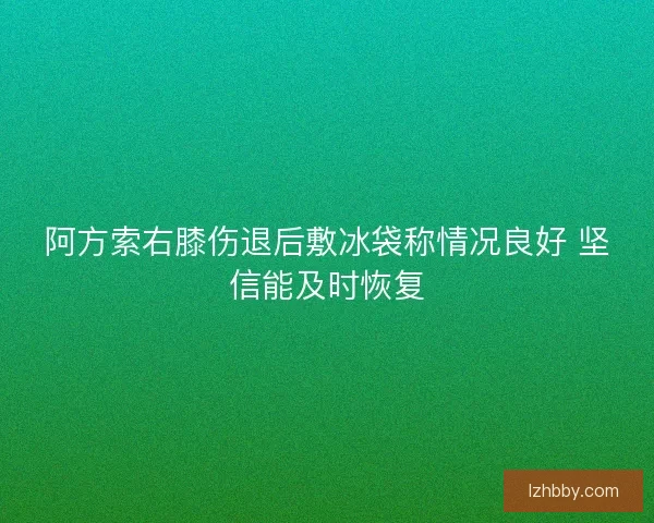 阿方索右膝伤退后敷冰袋称情况良好 坚信能及时恢复