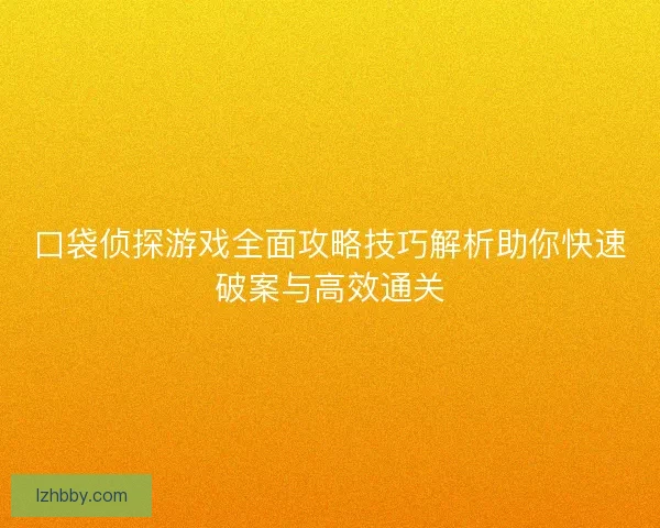 口袋侦探游戏全面攻略技巧解析助你快速破案与高效通关