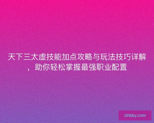 天下三太虚技能加点攻略与玩法技巧详解，助你轻松掌握最强职业配置
