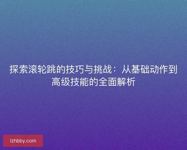 探索滚轮跳的技巧与挑战：从基础动作到高级技能的全面解析