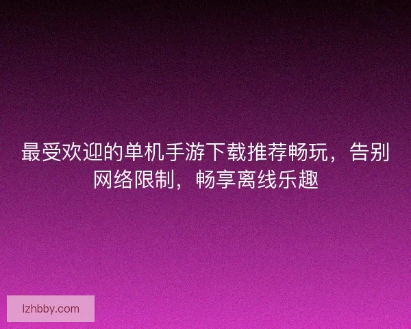 最受欢迎的单机手游下载推荐畅玩，告别网络限制，畅享离线乐趣