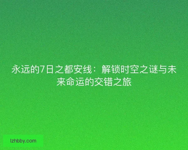 永远的7日之都安线：解锁时空之谜与未来命运的交错之旅
