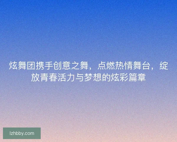 炫舞团携手创意之舞，点燃热情舞台，绽放青春活力与梦想的炫彩篇章