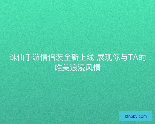 诛仙手游情侣装全新上线 展现你与TA的唯美浪漫风情