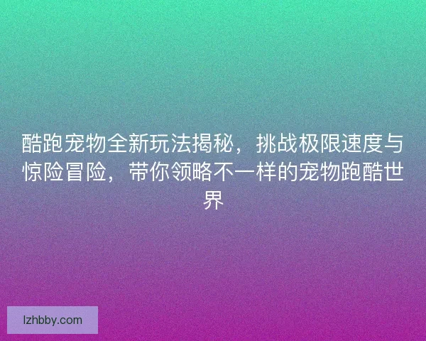 酷跑宠物全新玩法揭秘，挑战极限速度与惊险冒险，带你领略不一样的宠物跑酷世界