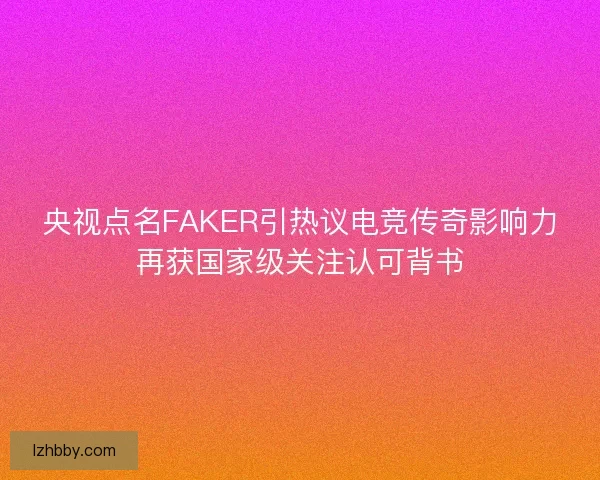 央视点名FAKER引热议电竞传奇影响力再获国家级关注认可背书
