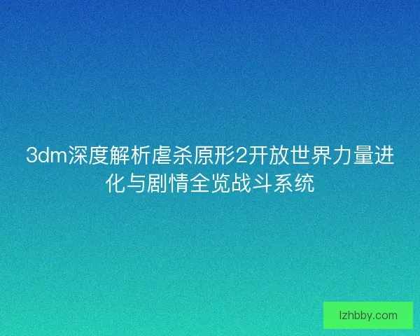 3dm深度解析虐杀原形2开放世界力量进化与剧情全览战斗系统