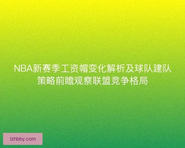 NBA新赛季工资帽变化解析及球队建队策略前瞻观察联盟竞争格局