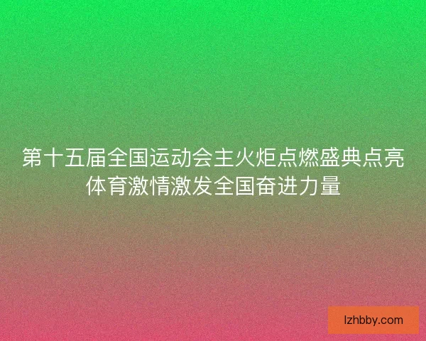 第十五届全国运动会主火炬点燃盛典点亮体育激情激发全国奋进力量