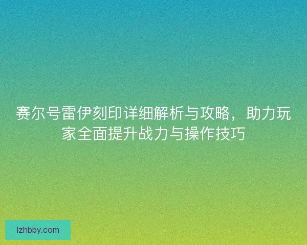 赛尔号雷伊刻印详细解析与攻略，助力玩家全面提升战力与操作技巧
