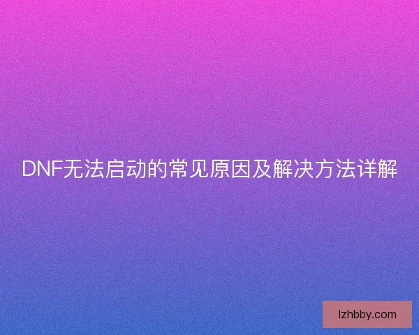 DNF无法启动的常见原因及解决方法详解