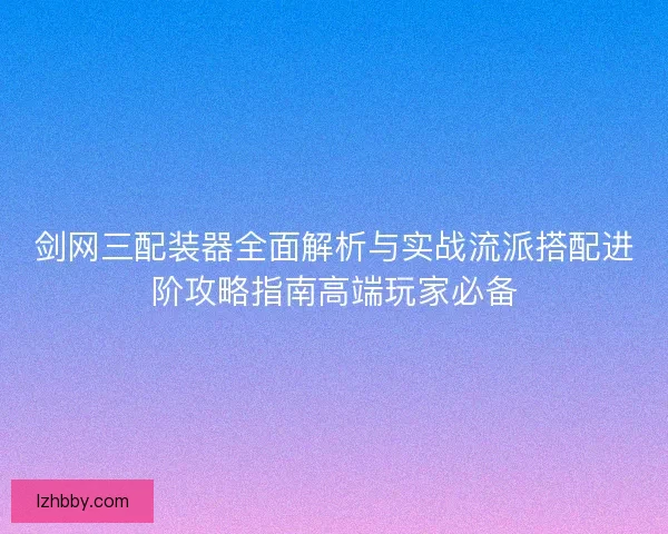 剑网三配装器全面解析与实战流派搭配进阶攻略指南高端玩家必备
