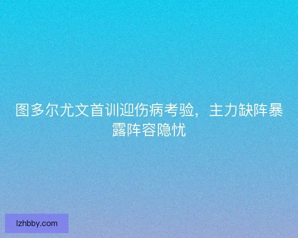 图多尔尤文首训迎伤病考验，主力缺阵暴露阵容隐忧