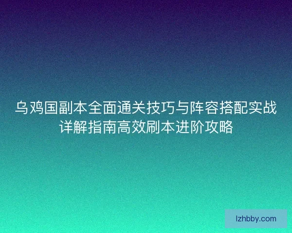 乌鸡国副本全面通关技巧与阵容搭配实战详解指南高效刷本进阶攻略