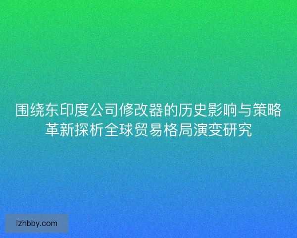 围绕东印度公司修改器的历史影响与策略革新探析全球贸易格局演变研究