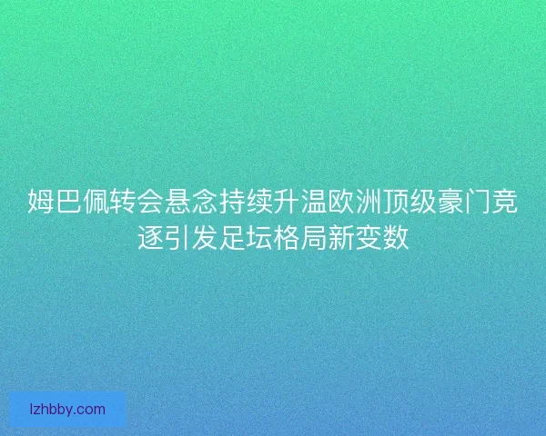 姆巴佩转会悬念持续升温欧洲顶级豪门竞逐引发足坛格局新变数
