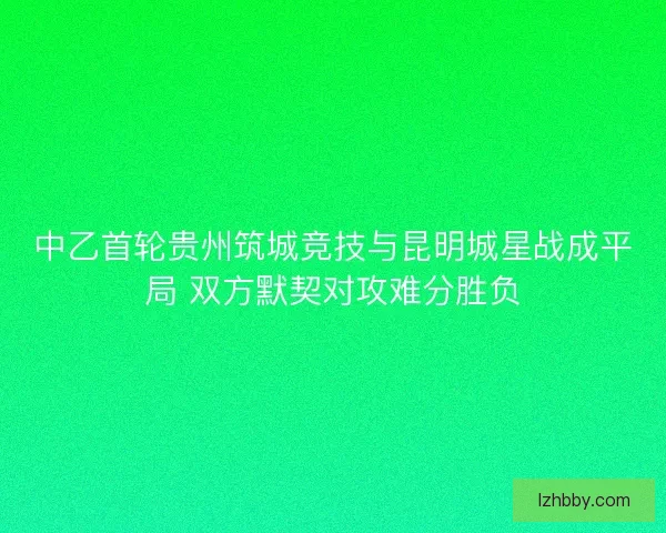 中乙首轮贵州筑城竞技与昆明城星战成平局 双方默契对攻难分胜负
