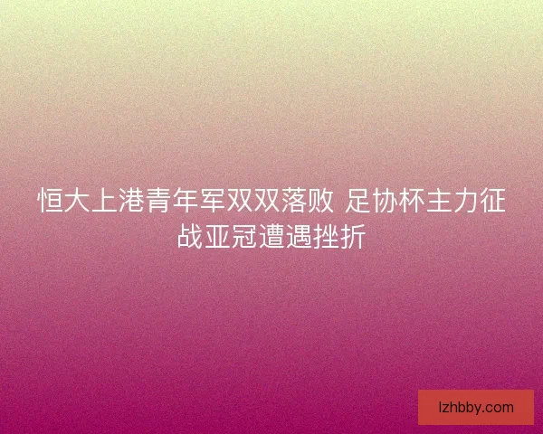 恒大上港青年军双双落败 足协杯主力征战亚冠遭遇挫折