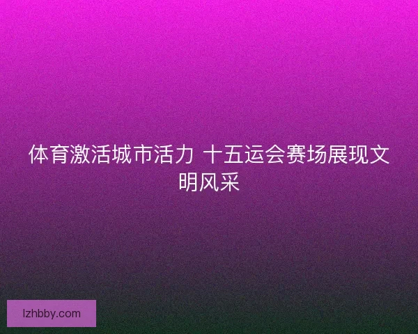 体育激活城市活力 十五运会赛场展现文明风采