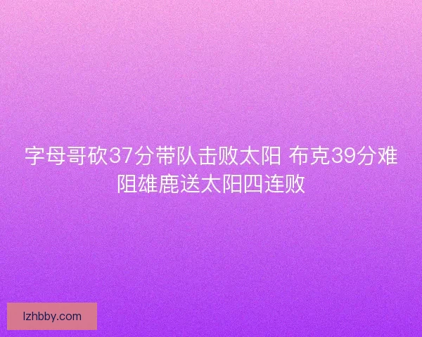 字母哥砍37分带队击败太阳 布克39分难阻雄鹿送太阳四连败