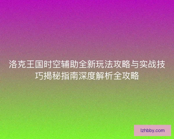洛克王国时空辅助全新玩法攻略与实战技巧揭秘指南深度解析全攻略