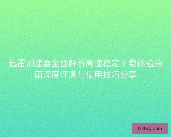 迅雷加速器全面解析高速稳定下载体验指南深度评测与使用技巧分享