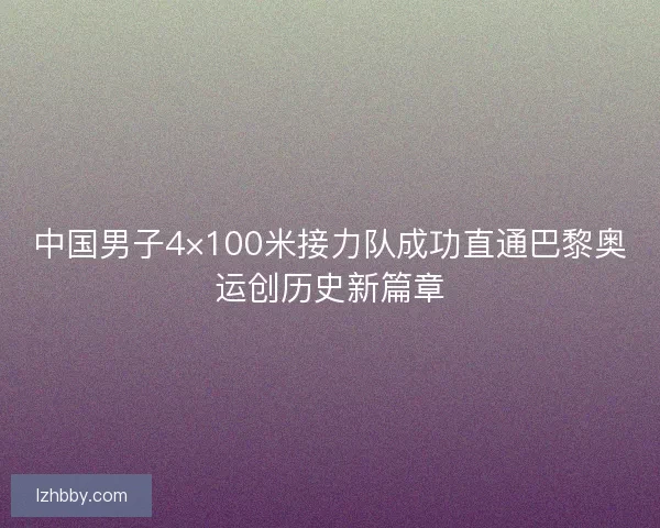 中国男子4×100米接力队成功直通巴黎奥运创历史新篇章