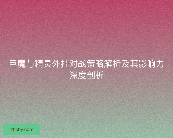 巨魔与精灵外挂对战策略解析及其影响力深度剖析