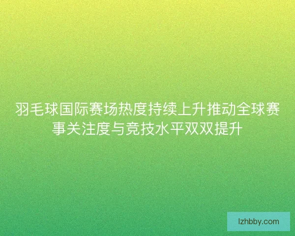 羽毛球国际赛场热度持续上升推动全球赛事关注度与竞技水平双双提升