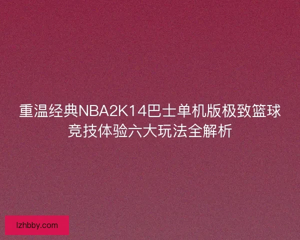 重温经典NBA2K14巴士单机版极致篮球竞技体验六大玩法全解析