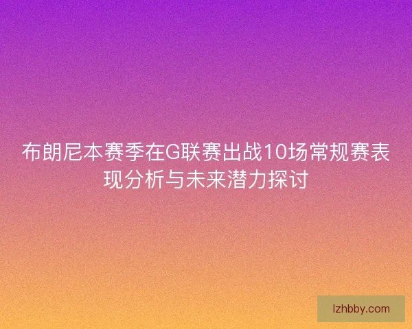 布朗尼本赛季在G联赛出战10场常规赛表现分析与未来潜力探讨
