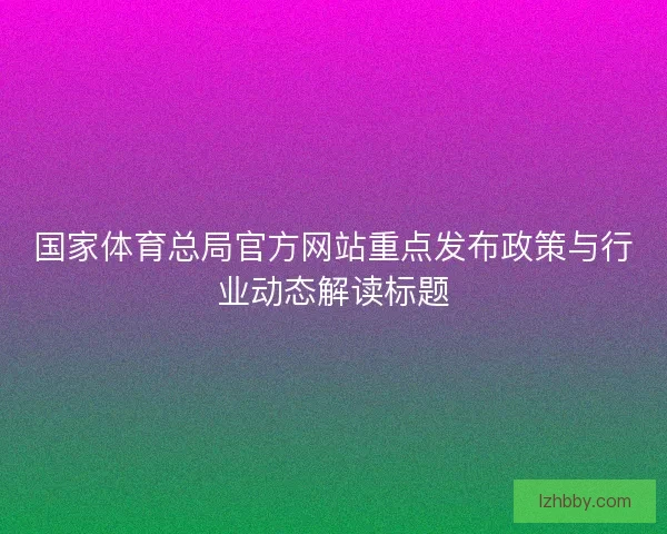 国家体育总局官方网站重点发布政策与行业动态解读标题