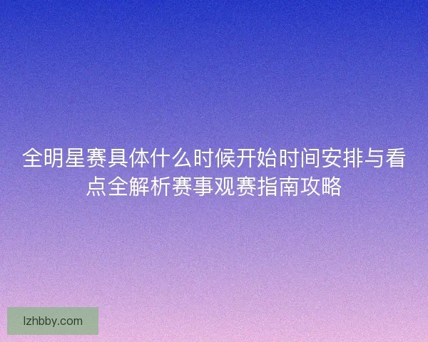 全明星赛具体什么时候开始时间安排与看点全解析赛事观赛指南攻略