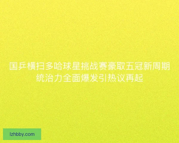 国乒横扫多哈球星挑战赛豪取五冠新周期统治力全面爆发引热议再起