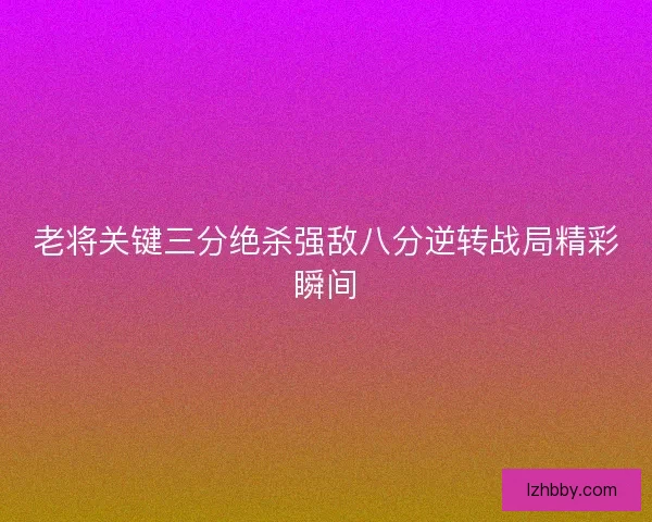 老将关键三分绝杀强敌八分逆转战局精彩瞬间