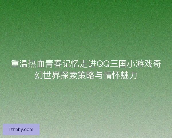 重温热血青春记忆走进QQ三国小游戏奇幻世界探索策略与情怀魅力