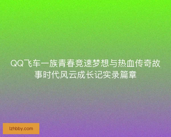 QQ飞车一族青春竞速梦想与热血传奇故事时代风云成长记实录篇章