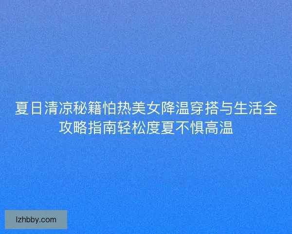 夏日清凉秘籍怕热美女降温穿搭与生活全攻略指南轻松度夏不惧高温