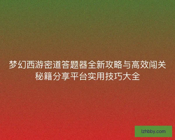 梦幻西游密道答题器全新攻略与高效闯关秘籍分享平台实用技巧大全